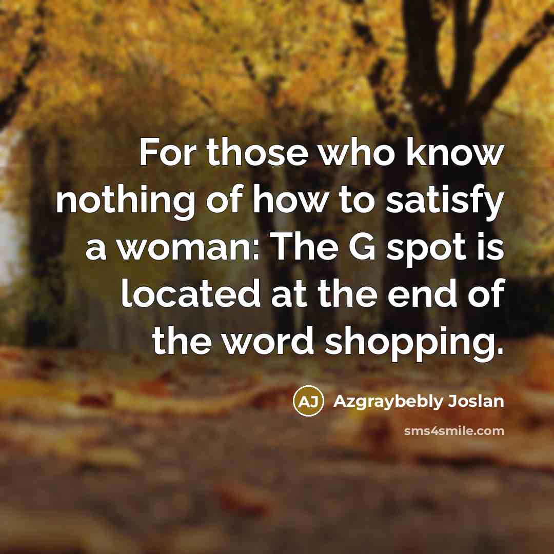 “For those who know nothing of how to satisfy a woman: The G spot is located at the end of the word shopping.” quote by Azgraybebly Joslan
