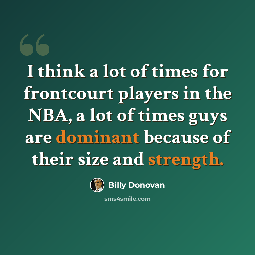 “I think a lot of times for frontcourt players in the NBA, a lot of times guys are dominant because of their size and strength.” quote by Billy Donovan