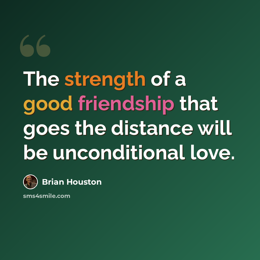 “The strength of a good friendship that goes the distance will be unconditional love.” quote by Brian Houston