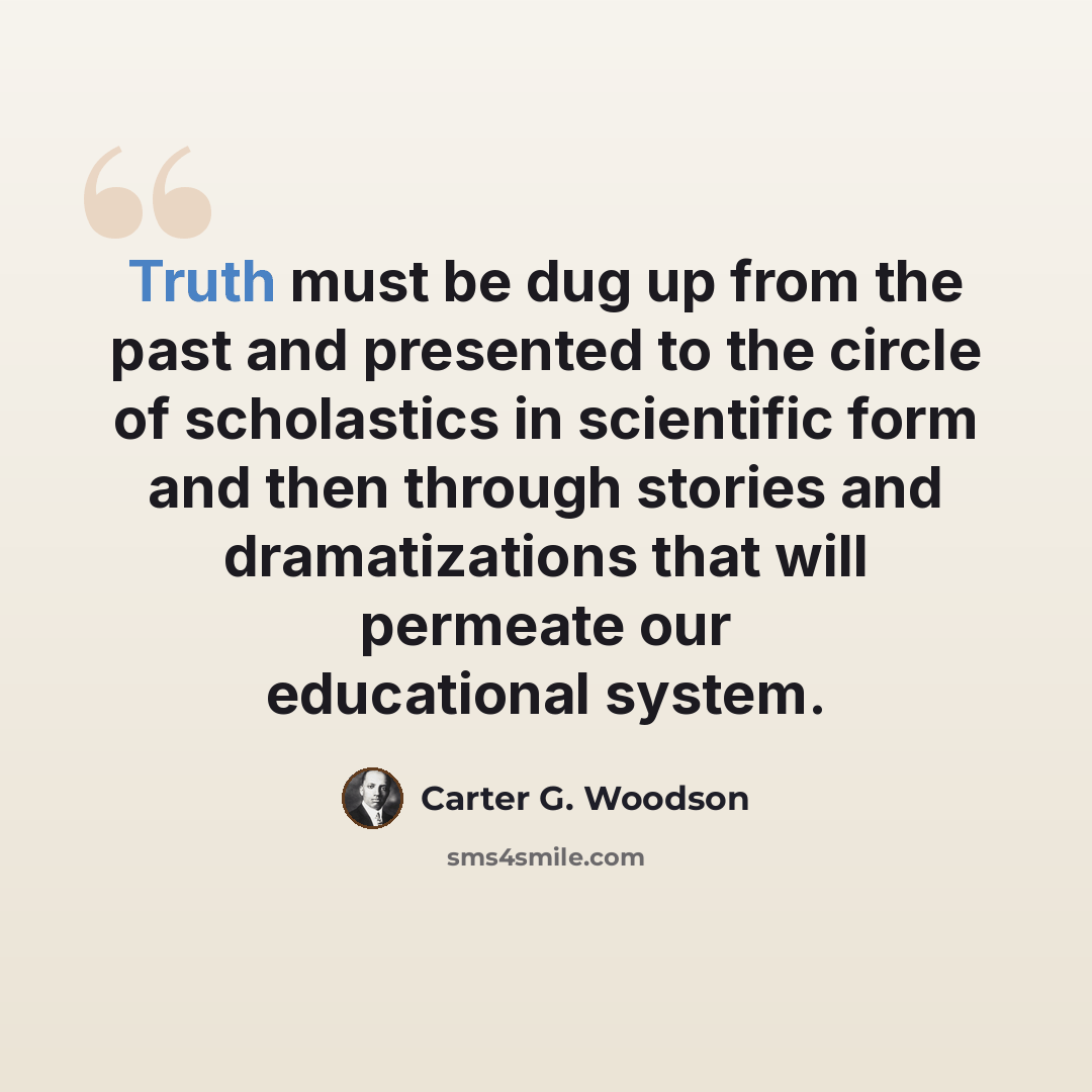 “Truth must be dug up from the past and presented to the circle of scholastics in scientific form and then through stories and dramatizations that will permeate our educational system.” quote by Carter G. Woodson