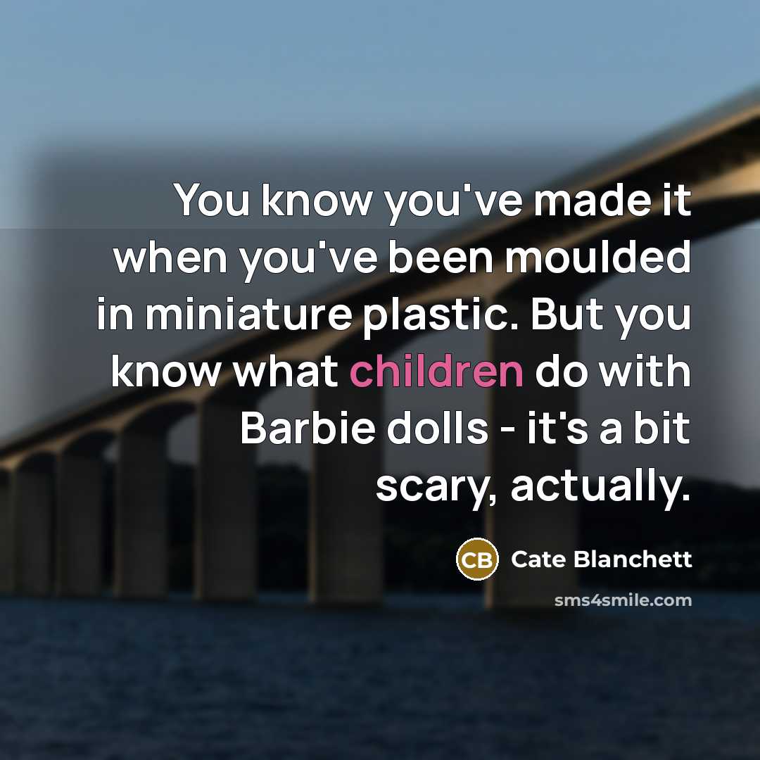 “You know you've made it when you've been moulded in miniature plastic. But you know what children do with Barbie dolls - it's a bit scary, actually.” quote by Cate Blanchett