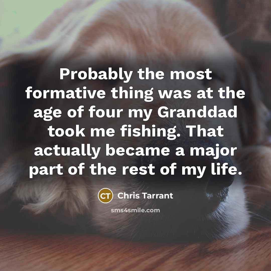 “Probably the most formative thing was at the age of four my Granddad took me fishing. That actually became a major part of the rest of my life.” quote by Chris Tarrant