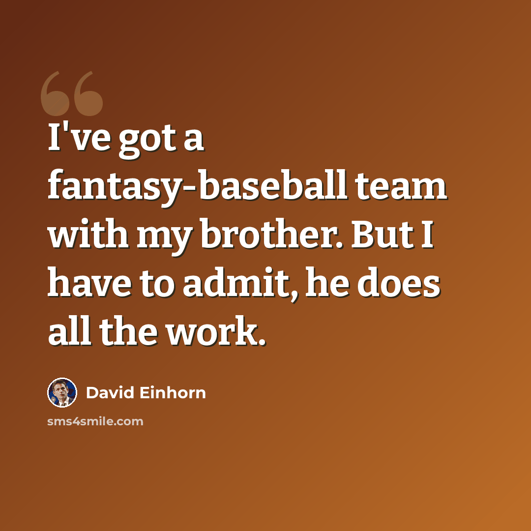 “I've got a fantasy-baseball team with my brother. But I have to admit, he does all the work.” quote by David Einhorn