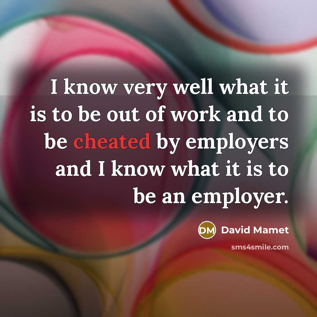 “I know very well what it is to be out of work and to be cheated by employers and I know what it is to be an employer.” quote by David Mamet