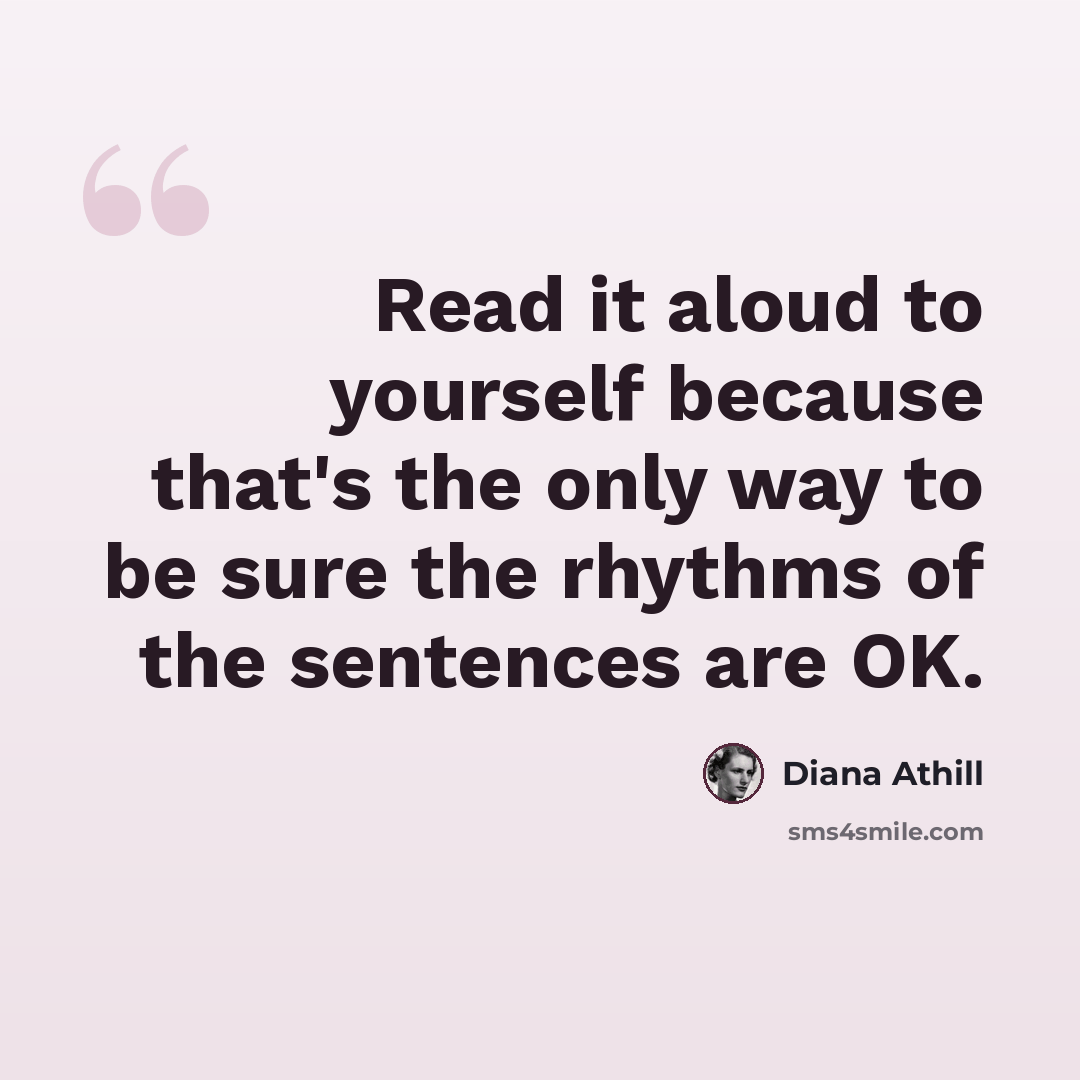 “Read it aloud to yourself because that's the only way to be sure the rhythms of the sentences are OK.” quote by Diana Athill
