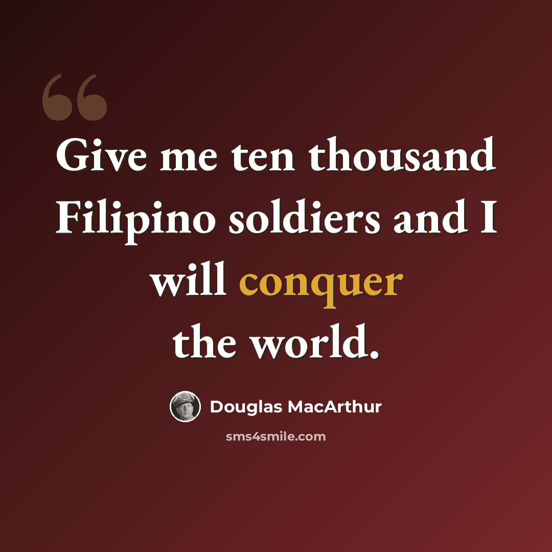 “Give me ten thousand Filipino soldiers and I will conquer the world.” quote by Douglas MacArthur