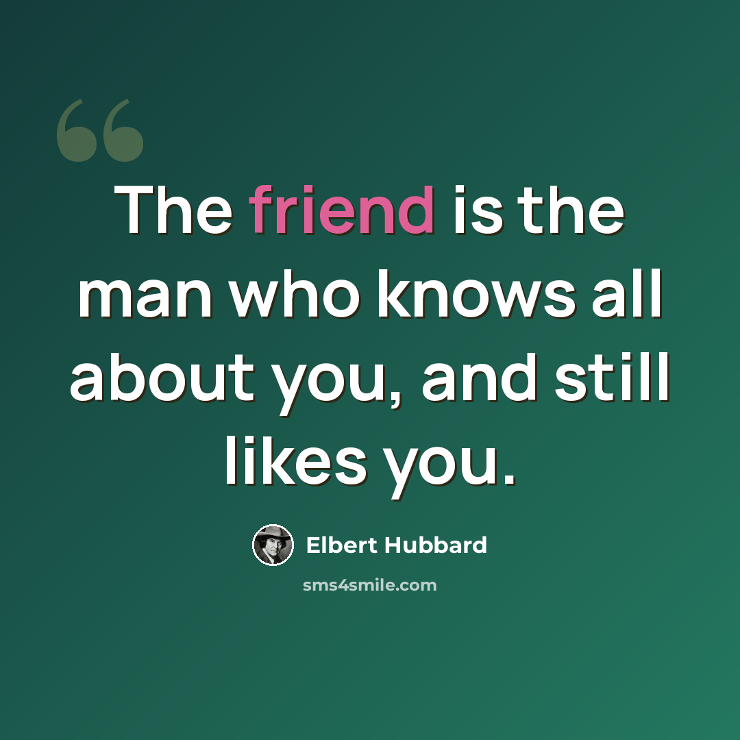 “The friend is the man who knows all about you, and still likes you.” quote by Elbert Hubbard