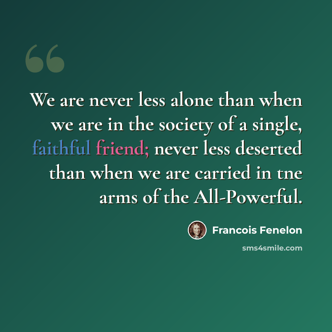 “We are never less alone than when we are in the society of a single, faithful friend; never less deserted than when we are carried in tne arms of the All-Powerful.” quote by Francois Fenelon