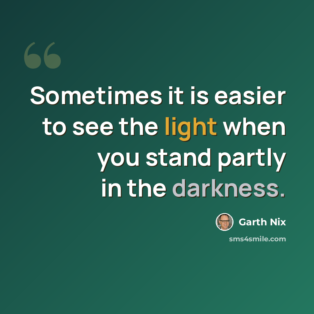 “Sometimes it is easier to see the light when you stand partly in the darkness.” quote by Garth Nix