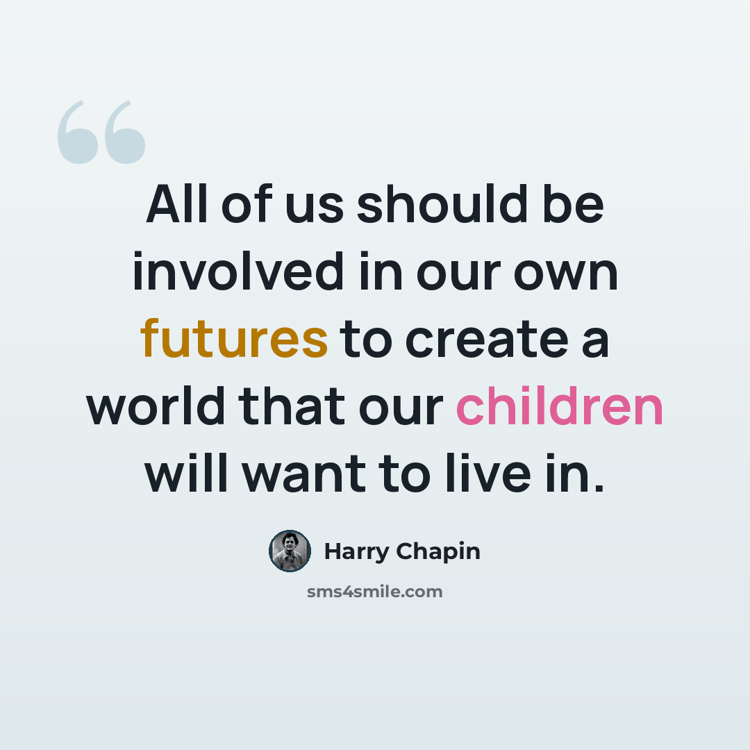 “All of us should be involved in our own futures to create a world that our children will want to live in.” quote by Harry Chapin
