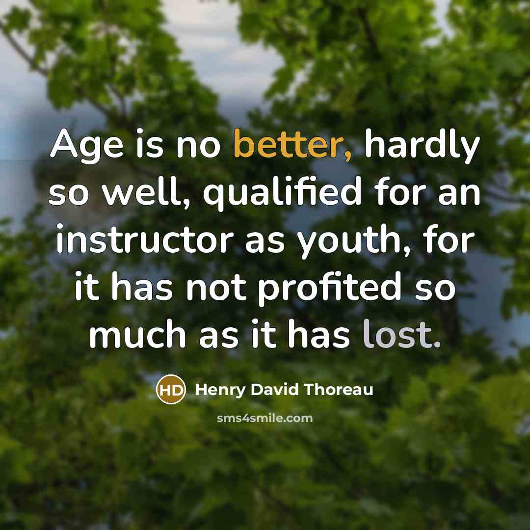 “Age is no better, hardly so well, qualified for an instructor as youth, for it has not profited so much as it has lost.” quote by Henry David Thoreau