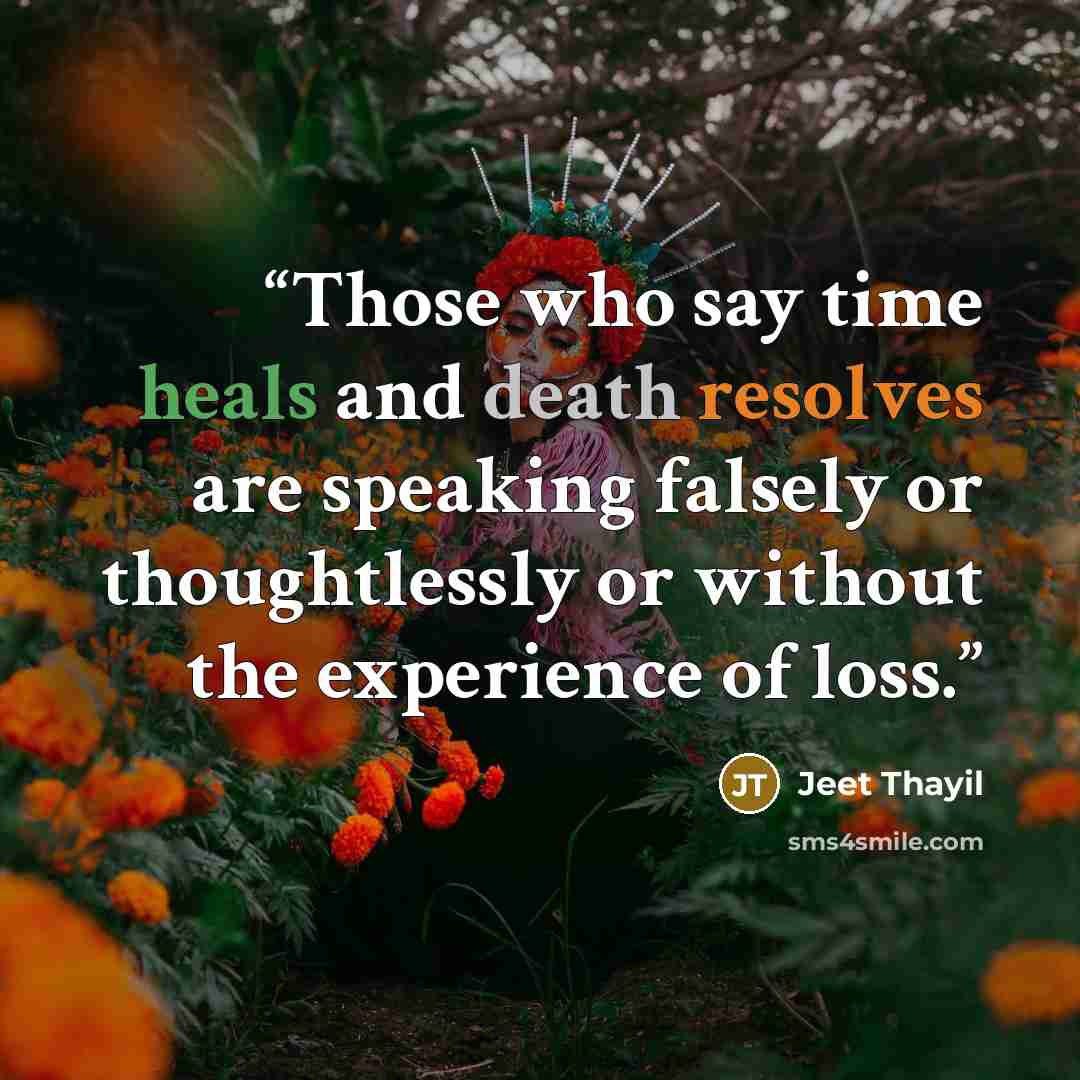 “Those who say time heals and death resolves are speaking falsely or thoughtlessly or without the experience of loss.” quote by Jeet Thayil