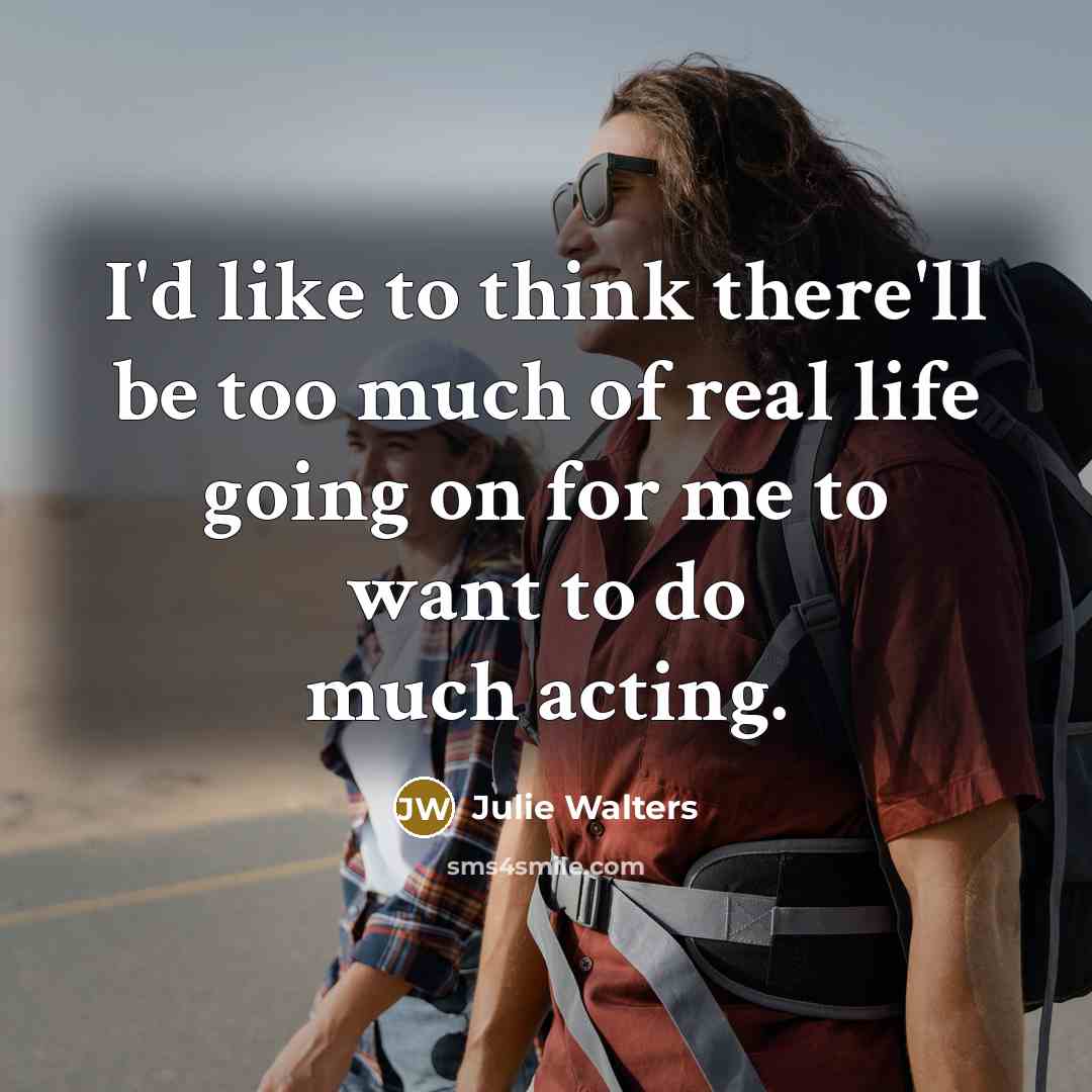 “I'd like to think there'll be too much of real life going on for me to want to do much acting.” quote by Julie Walters