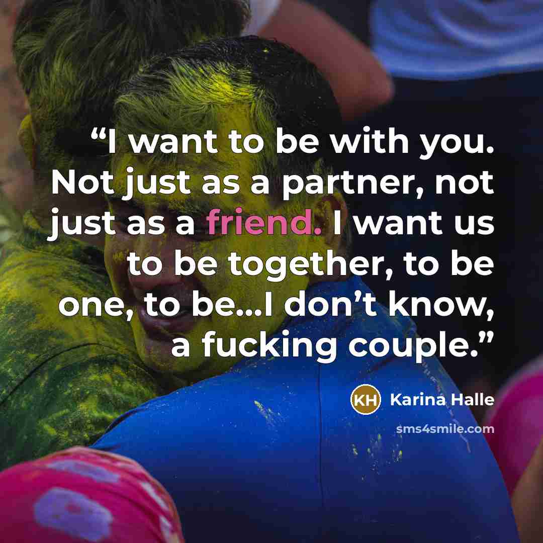 “I want to be with you. Not just as a partner, not just as a friend. I want us to be together, to be one, to be…I don’t know, a fucking couple.” quote by Karina Halle
