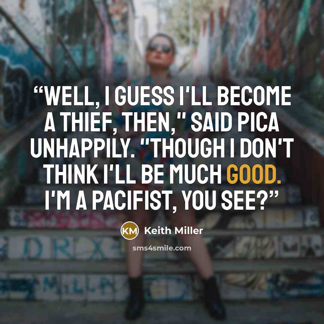 “Well, I guess I'll become a thief, then," said Pica unhappily. "though I don't think I'll be much good. I'm a pacifist, you see?” quote by Keith Miller