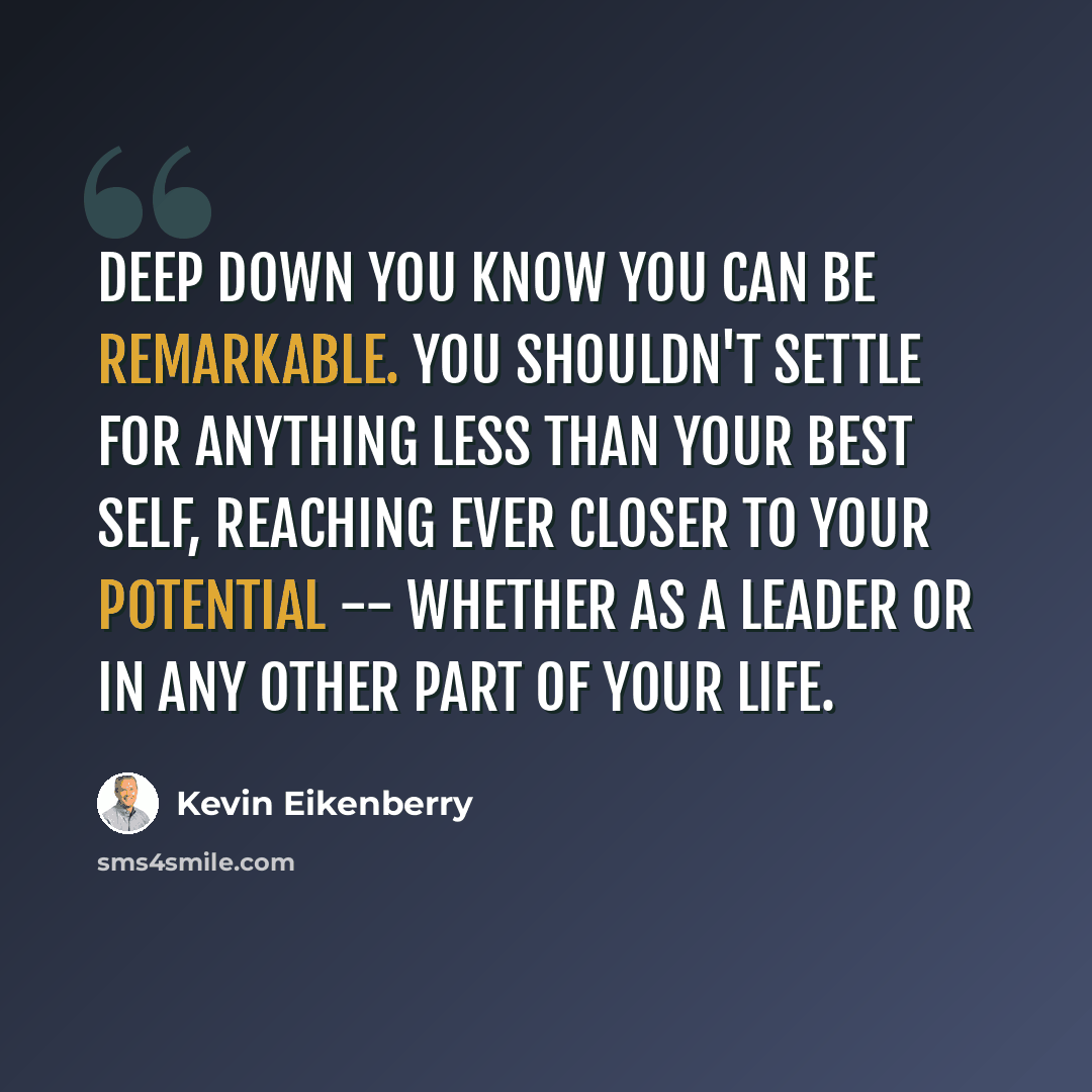 “Deep down you know you can be remarkable. You shouldn't settle for anything less than your best self, reaching ever closer to your potential -- whether as a leader or in any other part of your life.” quote by Kevin Eikenberry