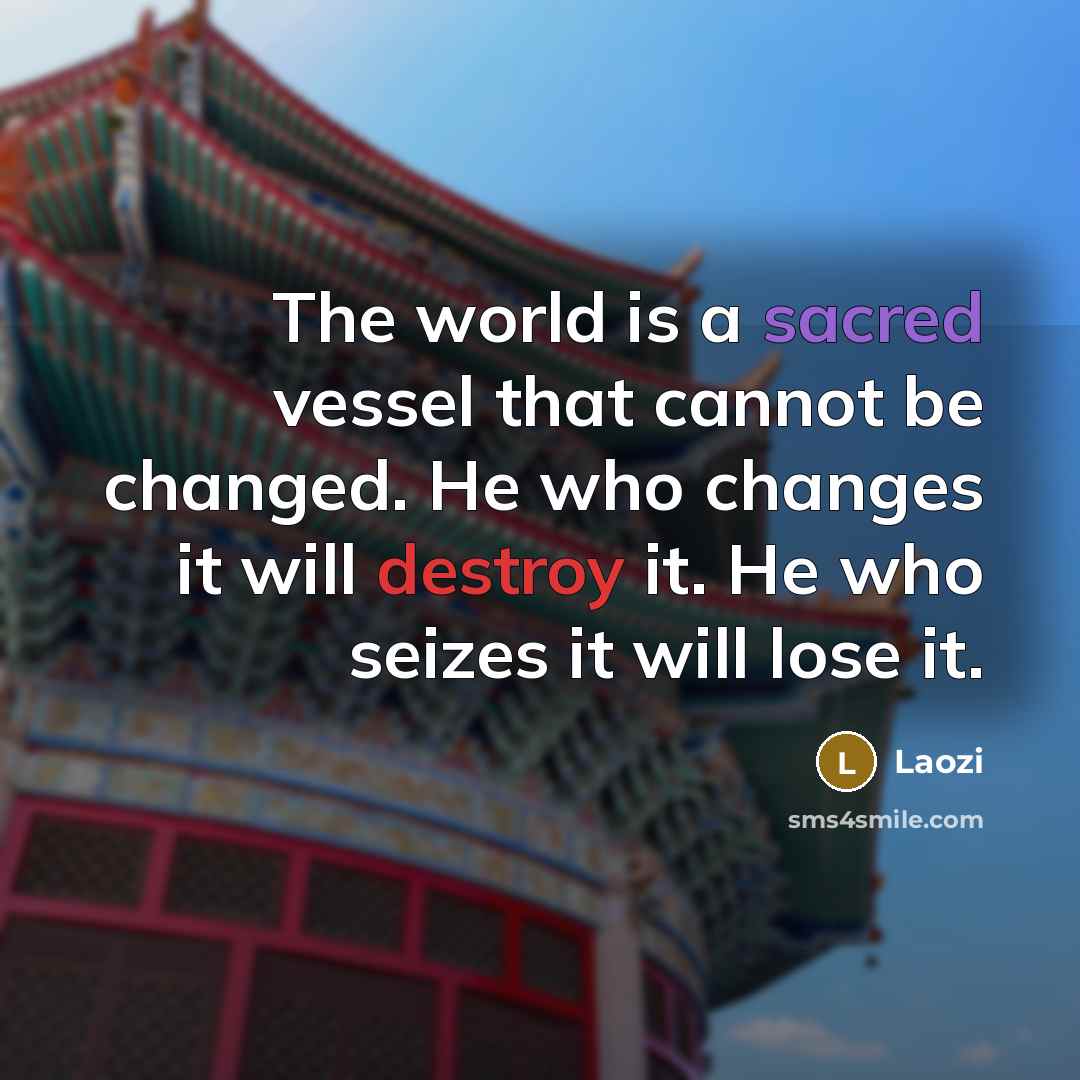 “The world is a sacred vessel that cannot be changed. He who changes it will destroy it. He who seizes it will lose it.” quote by Laozi