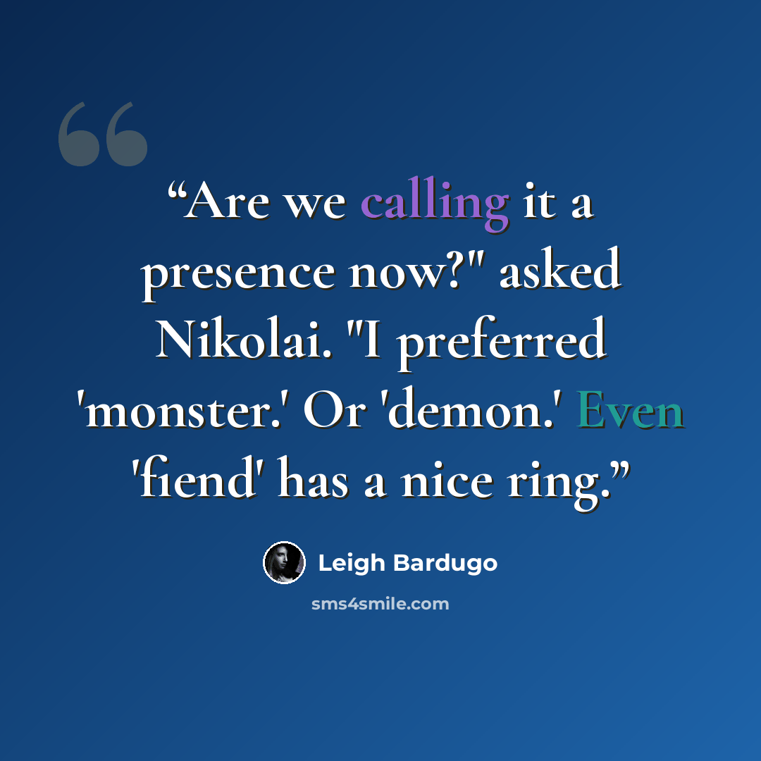 “Are we calling it a presence now?" asked Nikolai. "I preferred 'monster.' Or 'demon.' Even 'fiend' has a nice ring.” quote by Leigh Bardugo