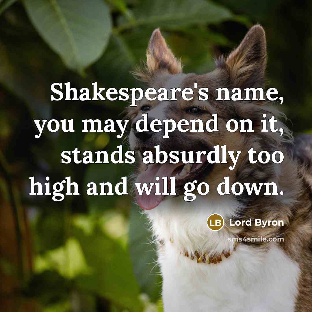 “Shakespeare's name, you may depend on it, stands absurdly too high and will go down.” quote by Lord Byron