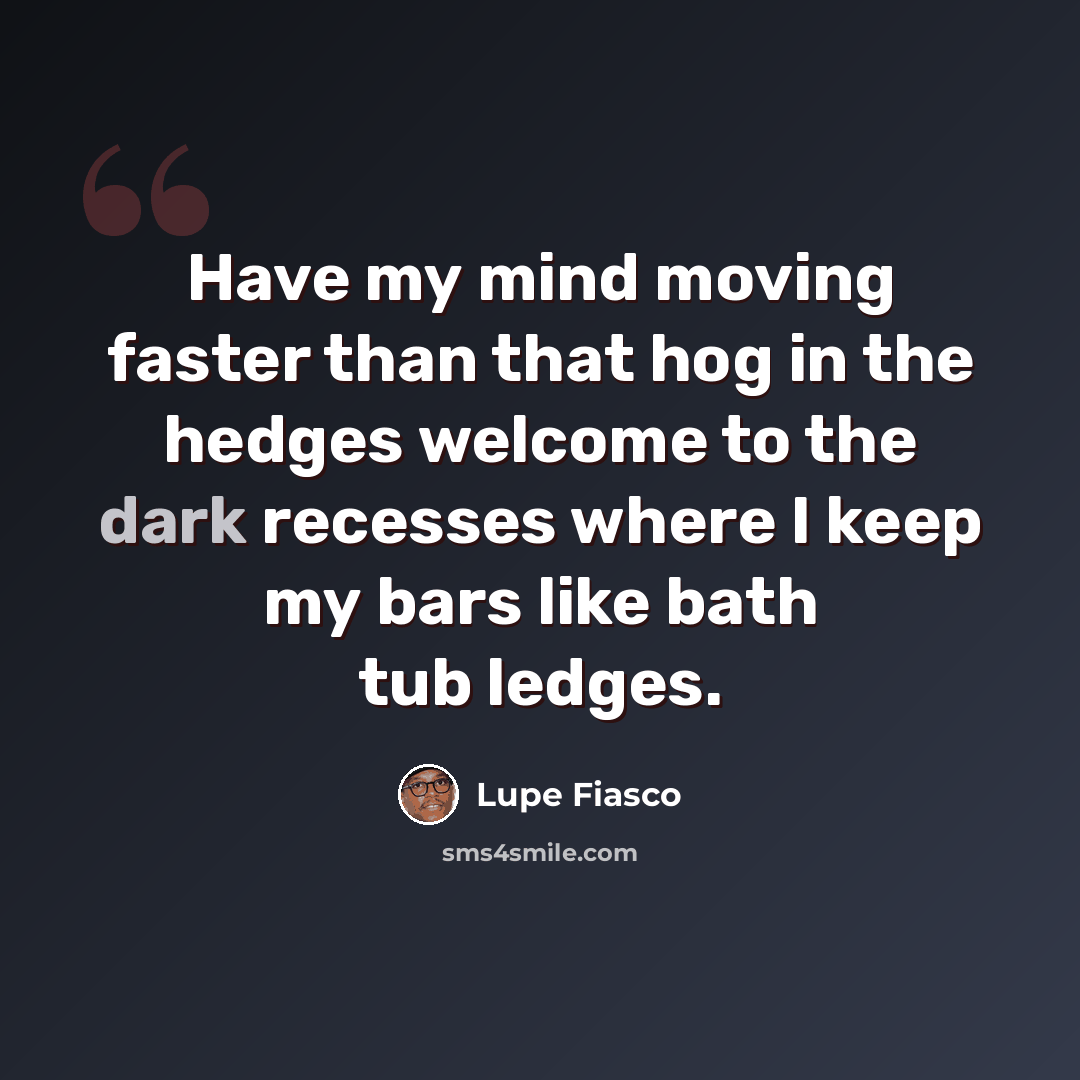 “Have my mind moving faster than that hog in the hedges welcome to the dark recesses where I keep my bars like bath tub ledges.” quote by Lupe Fiasco