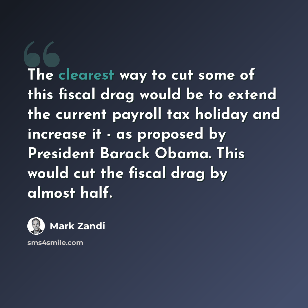 “The clearest way to cut some of this fiscal drag would be to extend the current payroll tax holiday and increase it - as proposed by President Barack Obama. This would cut the fiscal drag by almost half.” quote by Mark Zandi