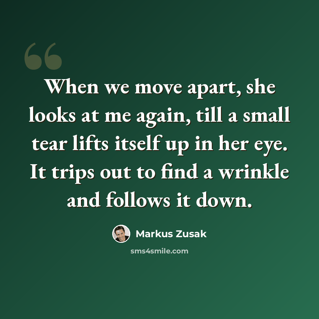 “When we move apart, she looks at me again, till a small tear lifts itself up in her eye. It trips out to find a wrinkle and follows it down.” quote by Markus Zusak