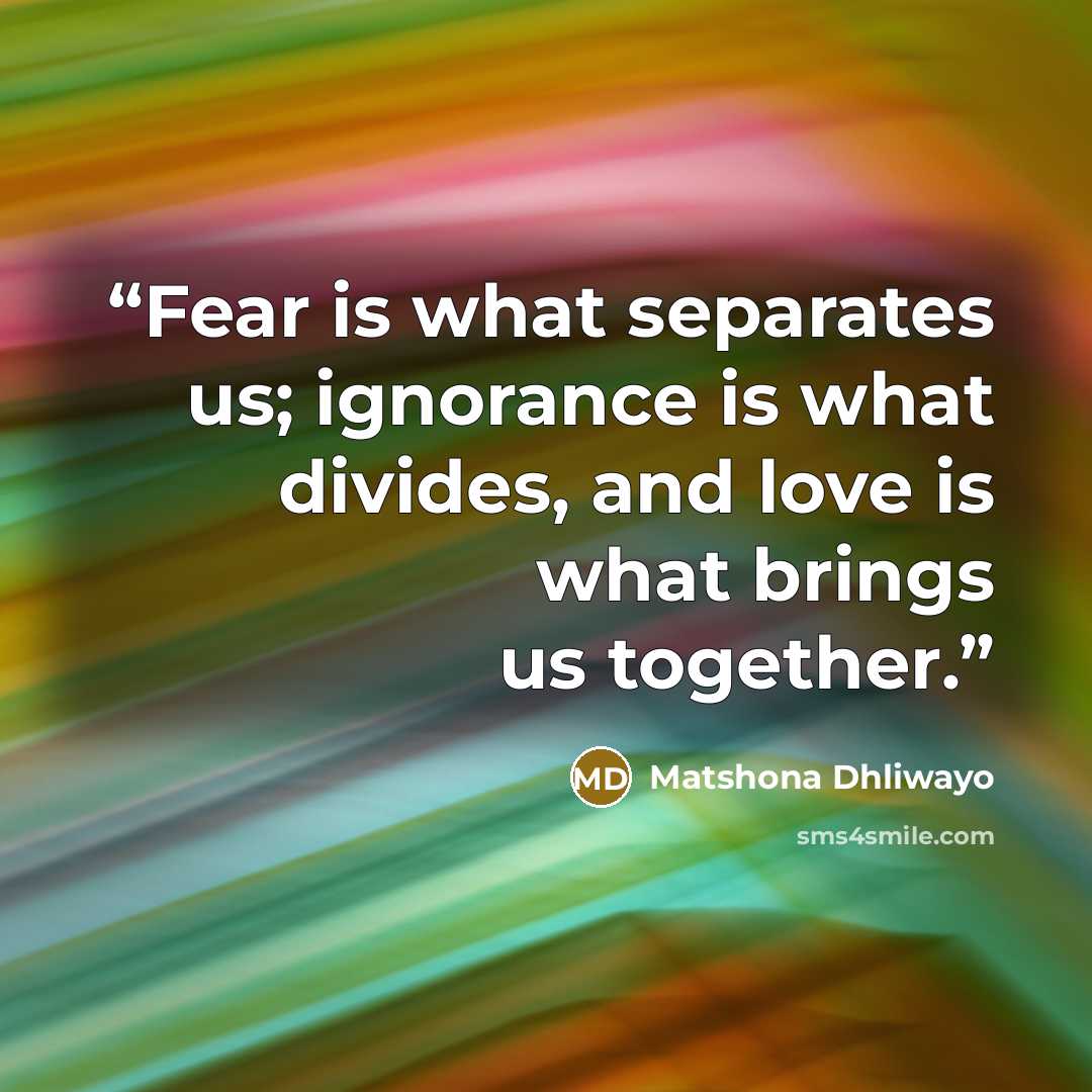 “Fear is what separates us; ignorance is what divides, and love is what brings us together.” quote by Matshona Dhliwayo