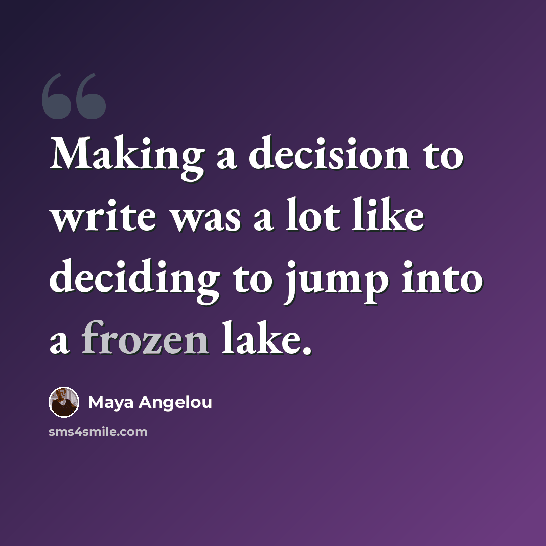 “Making a decision to write was a lot like deciding to jump into a frozen lake.” quote by Maya Angelou