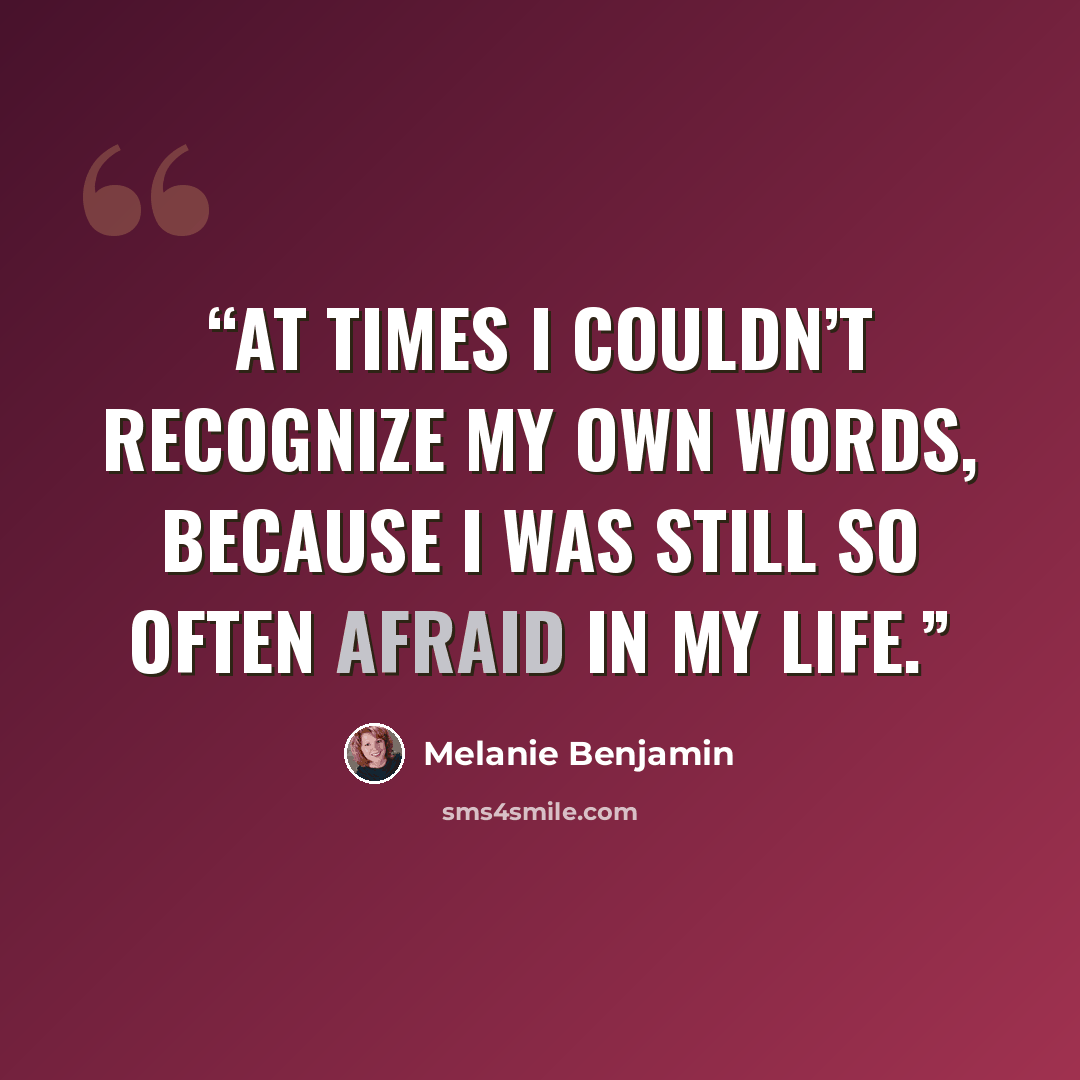 “at times I couldn’t recognize my own words, because I was still so often afraid in my life.” quote by Melanie Benjamin