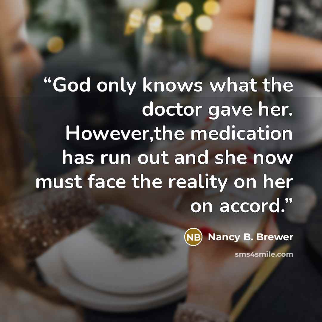 “God only knows what the doctor gave her. However,the medication has run out and she now must face the reality on her on accord.” quote by Nancy B. Brewer