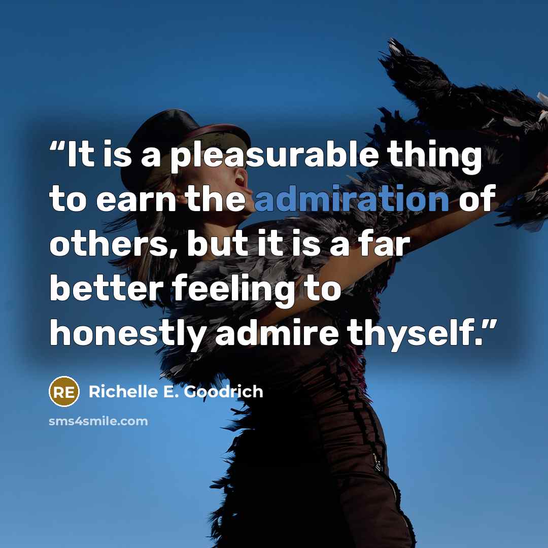 “It is a pleasurable thing to earn the admiration of others, but it is a far better feeling to honestly admire thyself.” quote by Richelle E. Goodrich