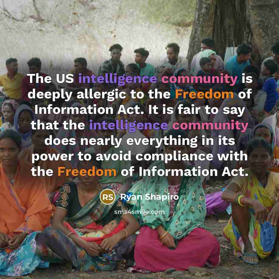 “The US intelligence community is deeply allergic to the Freedom of Information Act. It is fair to say that the intelligence community does nearly everything in its power to avoid compliance with the Freedom of Information Act.” quote by Ryan Shapiro