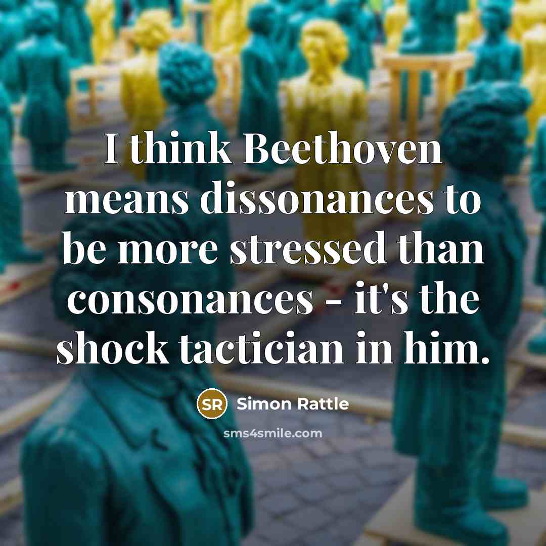 “I think Beethoven means dissonances to be more stressed than consonances - it's the shock tactician in him.” quote by Simon Rattle