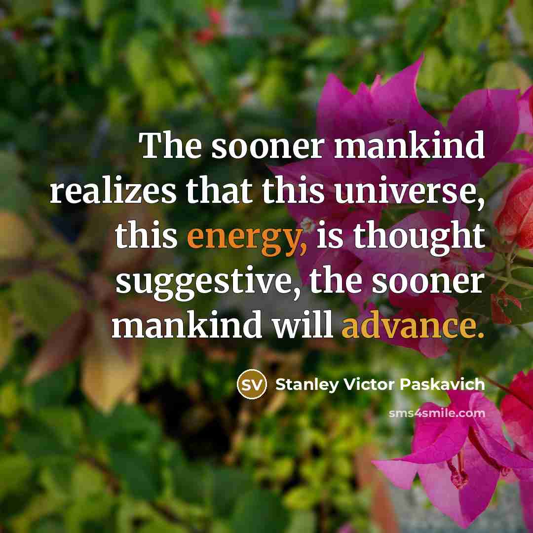 “The sooner mankind realizes that this universe, this energy, is thought suggestive, the sooner mankind will advance.” quote by Stanley Victor Paskavich