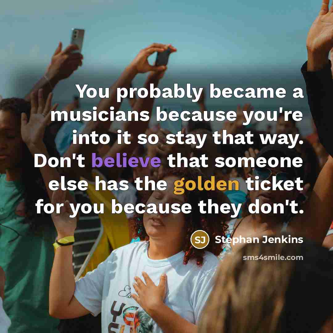“You probably became a musicians because you're into it so stay that way. Don't believe that someone else has the golden ticket for you because they don't.” quote by Stephan Jenkins