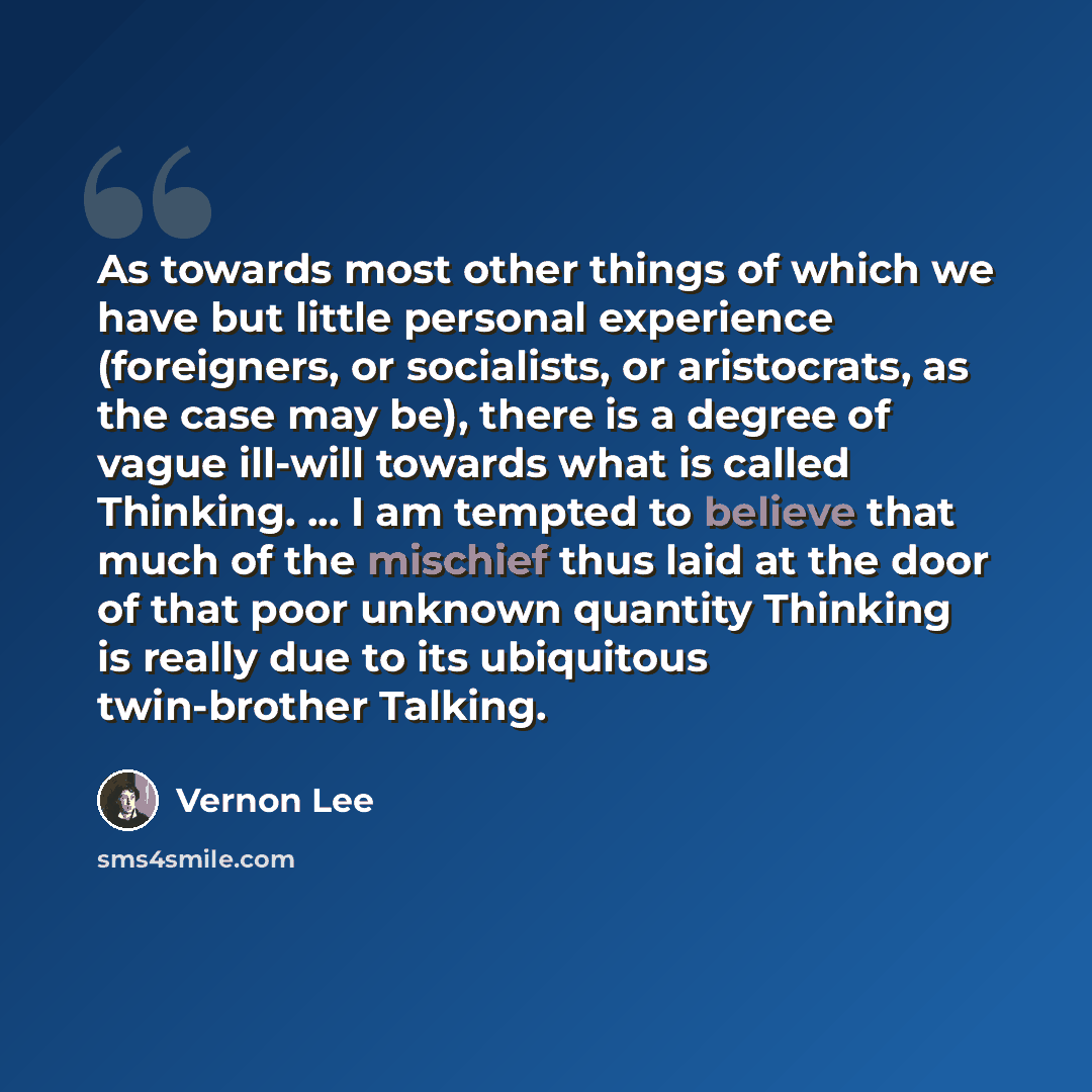 “As towards most other things of which we have but little personal experience (foreigners, or socialists, or aristocrats, as the case may be), there is a degree of vague ill-will towards what is called Thinking. ... I am tempted to believe that much of the mischief thus laid at the door of that…” quote by Vernon Lee