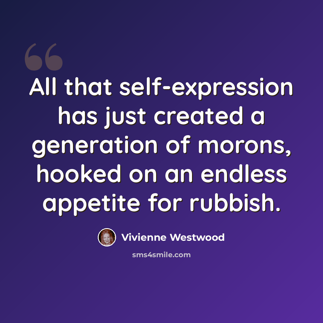 “All that self-expression has just created a generation of morons, hooked on an endless appetite for rubbish.” quote by Vivienne Westwood