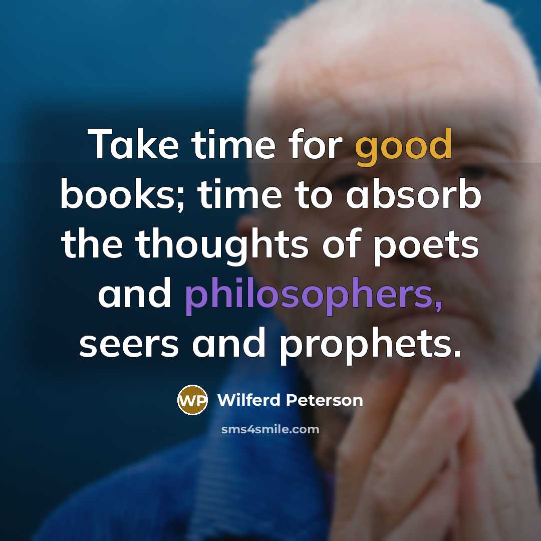 “Take time for good books; time to absorb the thoughts of poets and philosophers, seers and prophets.” quote by Wilferd Peterson