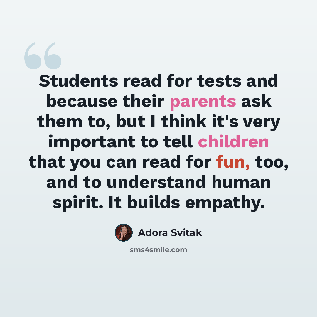 “Students read for tests and because their parents ask them to, but I think it's very important to tell children that you can read for fun, too, and to understand human spirit. It builds empathy.” quote by Adora Svitak