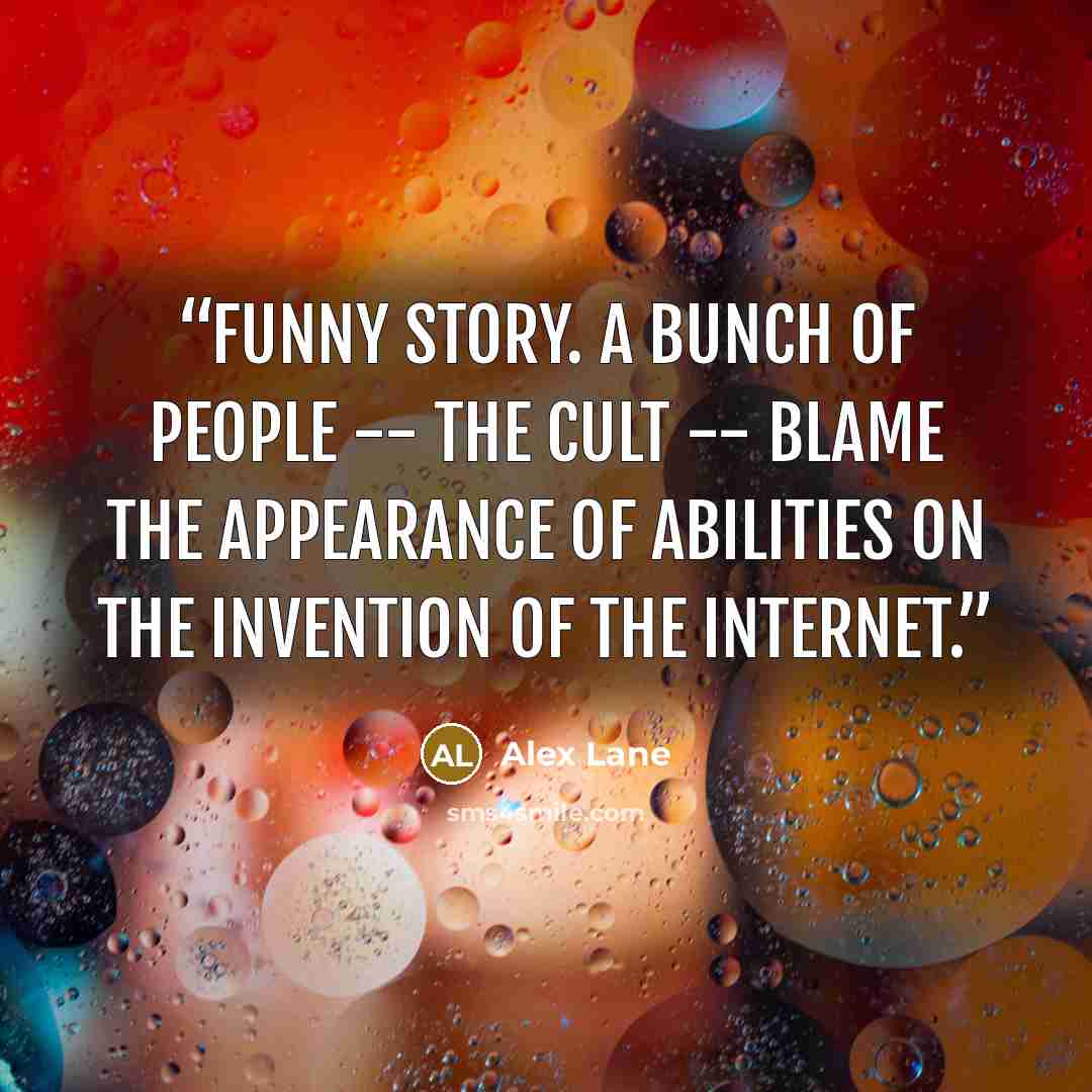 “Funny story. A bunch of people -- the cult -- blame the appearance of abilities on the invention of the internet.” quote by Alex Lane