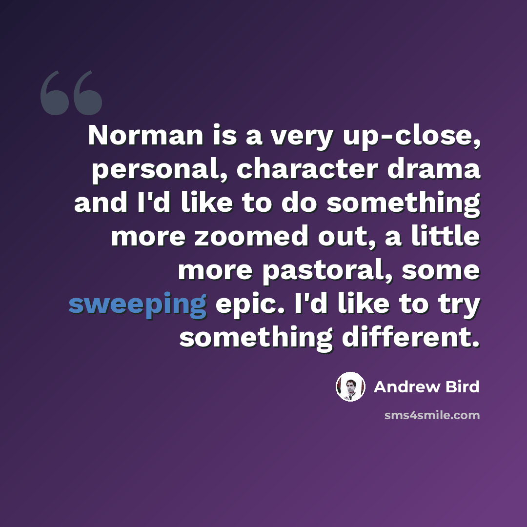 “Norman is a very up-close, personal, character drama and I'd like to do something more zoomed out, a little more pastoral, some sweeping epic. I'd like to try something different.” quote by Andrew Bird