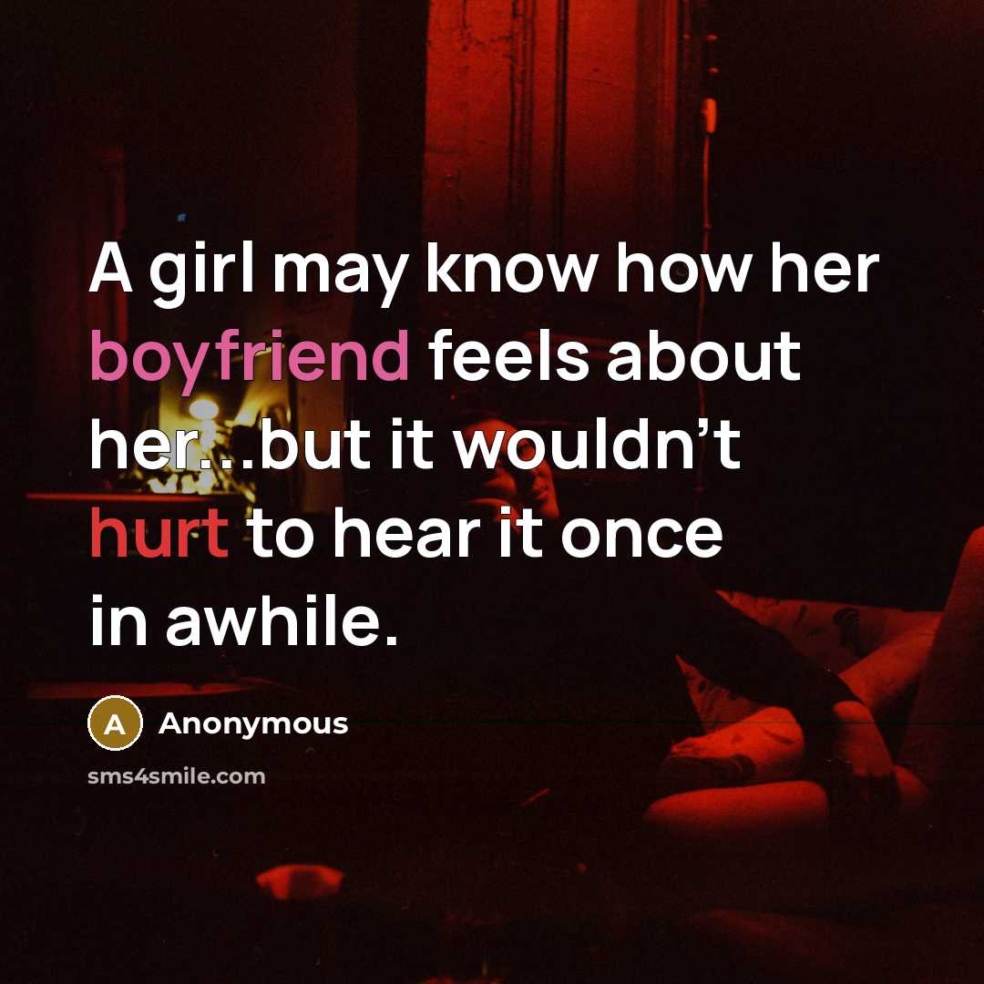 “A girl may know how her boyfriend feels about her...but it wouldn't hurt to hear it once in awhile.” quote by Anonymous