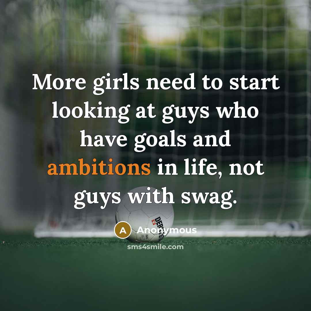 “More girls need to start looking at guys who have goals and ambitions in life, not guys with swag.” quote by Anonymous