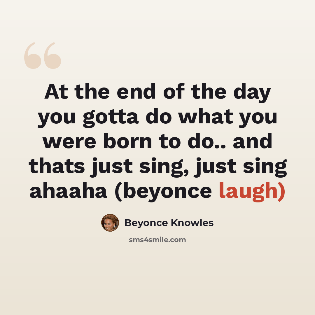 “At the end of the day you gotta do what you were born to do.. and thats just sing, just sing ahaaha (beyonce laugh)” quote by Beyonce Knowles