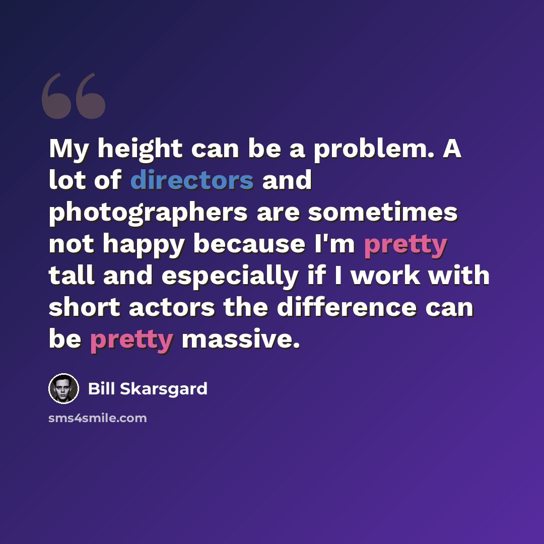 “My height can be a problem. A lot of directors and photographers are sometimes not happy because I'm pretty tall and especially if I work with short actors the difference can be pretty massive.” quote by Bill Skarsgard