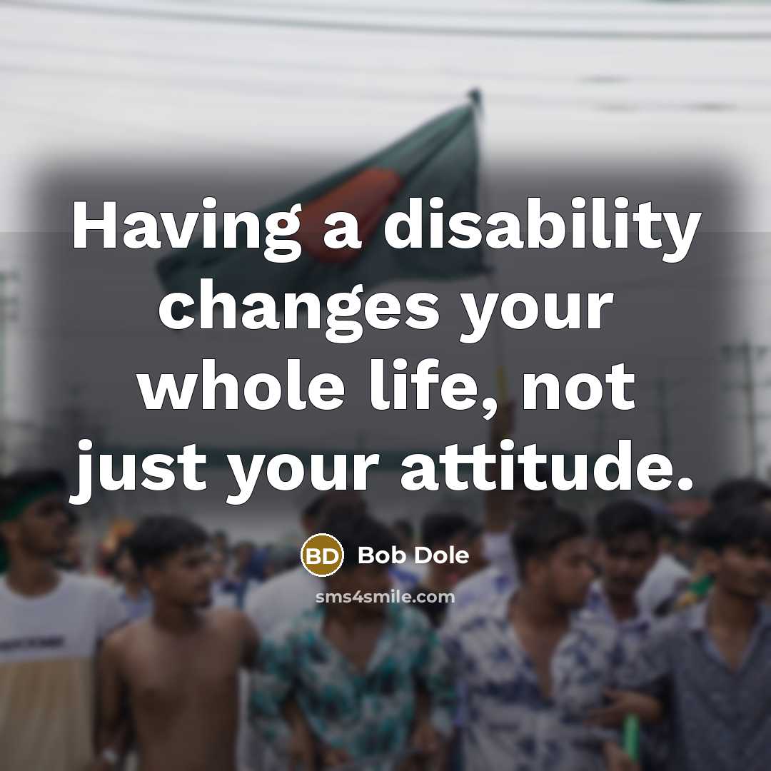 “Having a disability changes your whole life, not just your attitude.” quote by Bob Dole