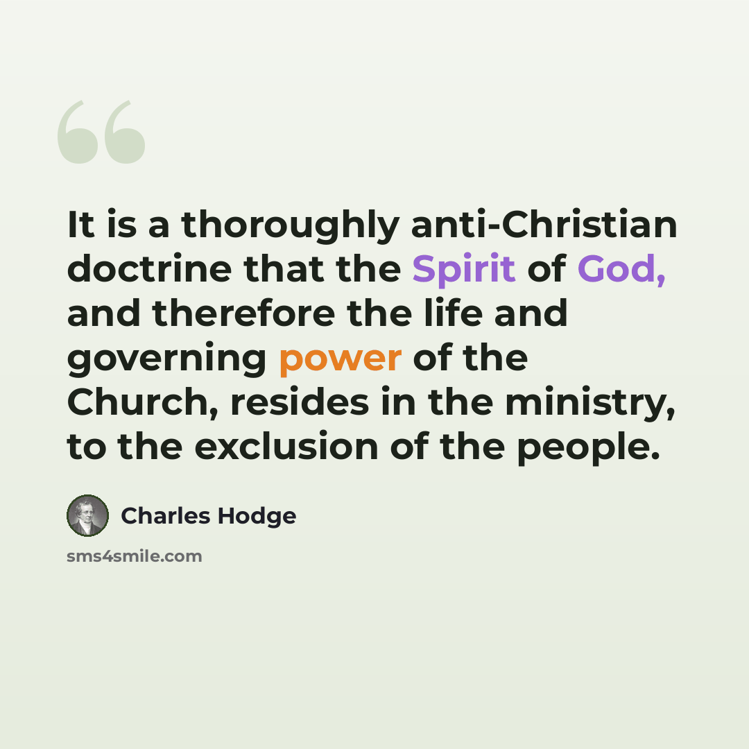“It is a thoroughly anti-Christian doctrine that the Spirit of God, and therefore the life and governing power of the Church, resides in the ministry, to the exclusion of the people.” quote by Charles Hodge