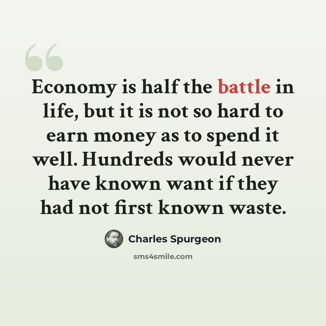 “Economy is half the battle in life, but it is not so hard to earn money as to spend it well. Hundreds would never have known want if they had not first known waste.” quote by Charles Spurgeon