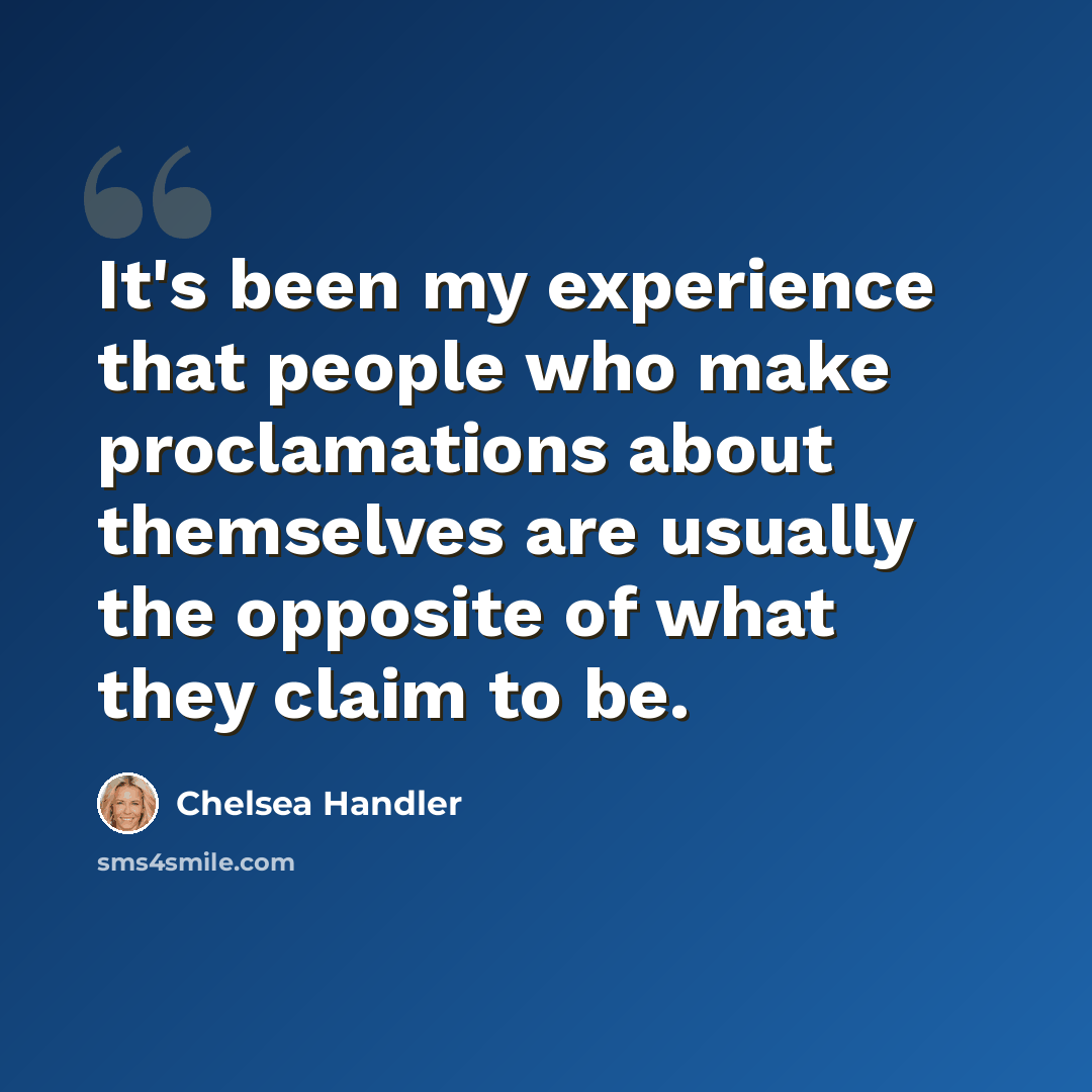 “It's been my experience that people who make proclamations about themselves are usually the opposite of what they claim to be.” quote by Chelsea Handler