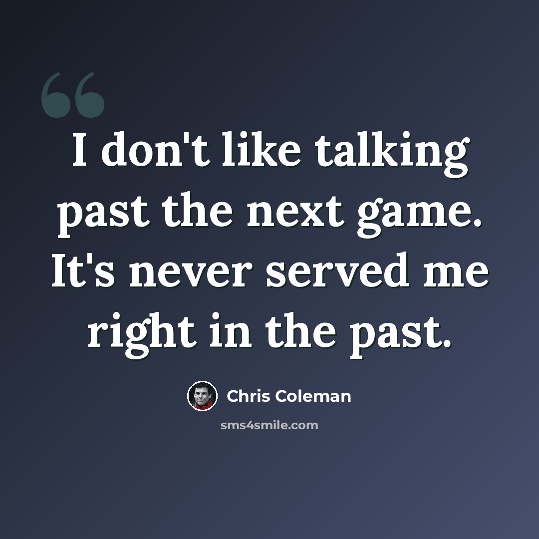 “I don't like talking past the next game. It's never served me right in the past.” quote by Chris Coleman